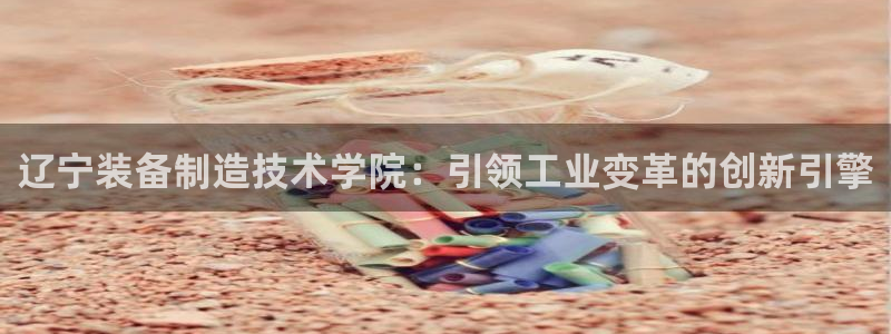 彩神vip购彩：辽宁装备制造技术学院：引领工业变革的创新引擎