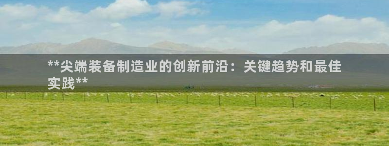 彩神8官网版：**尖端装备制造业的创新前沿：关键趋势和最佳
实践**
