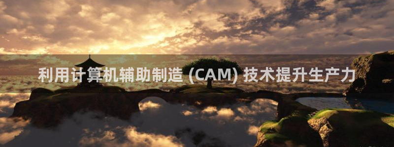彩神是正规平台吗知乎：利用计算机辅助制造 (CAM) 技术提升生产力