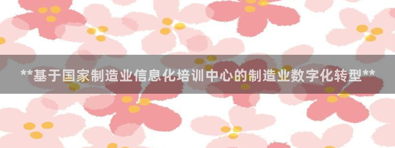 彩神8是正规平台吗安全吗：**基于国家制造业信息化培训中心的制造业数字化转型**