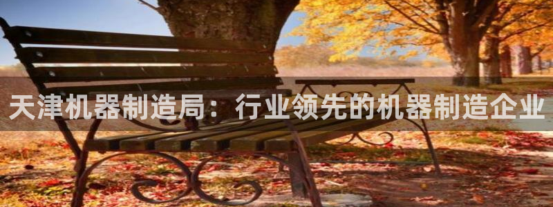 v大发彩神8iii：天津机器制造局：行业领先的机器制造企业